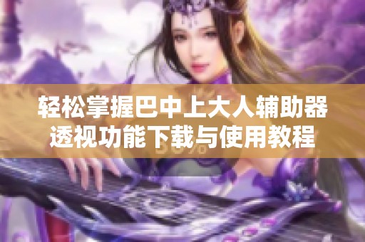轻松掌握巴中上大人辅助器透视功能下载与使用教程