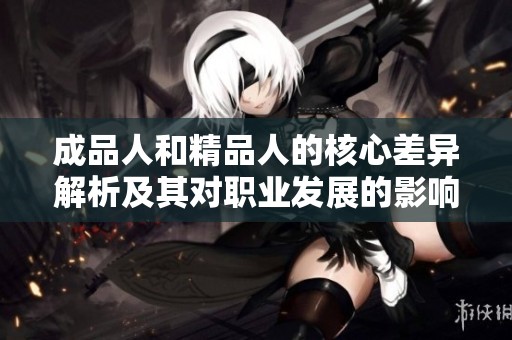 成品人和精品人的核心差异解析及其对职业发展的影响