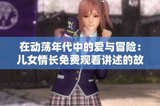 在动荡年代中的爱与冒险：儿女情长免费观看讲述的故事