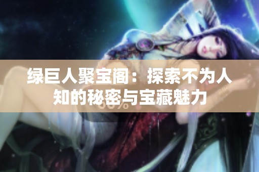 绿巨人聚宝阁：探索不为人知的秘密与宝藏魅力
