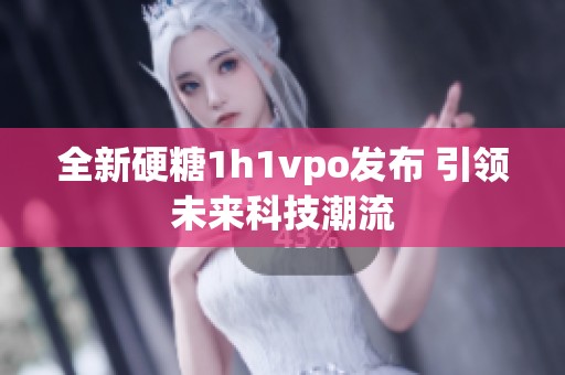 全新硬糖1h1vpo发布 引领未来科技潮流