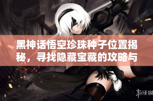 黑神话悟空珍珠种子位置揭秘，寻找隐藏宝藏的攻略与技巧