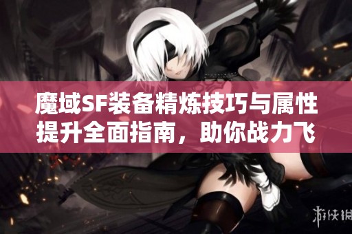 魔域SF装备精炼技巧与属性提升全面指南，助你战力飞升！