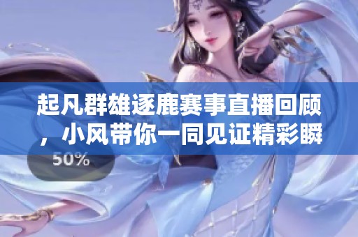 起凡群雄逐鹿赛事直播回顾，小风带你一同见证精彩瞬间