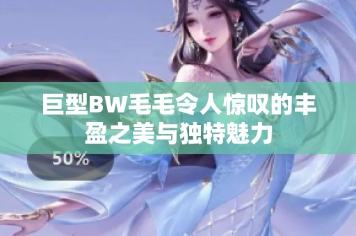 巨型BW毛毛令人惊叹的丰盈之美与独特魅力