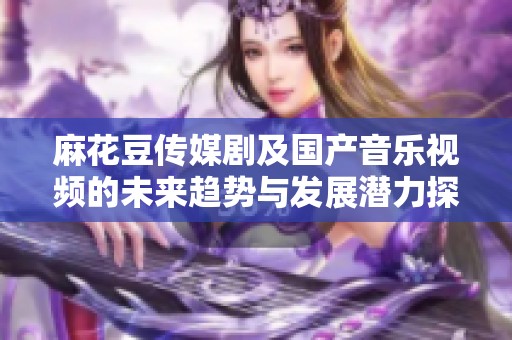 麻花豆传媒剧及国产音乐视频的未来趋势与发展潜力探讨