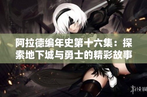 阿拉德编年史第十六集：探索地下城与勇士的精彩故事与玩法