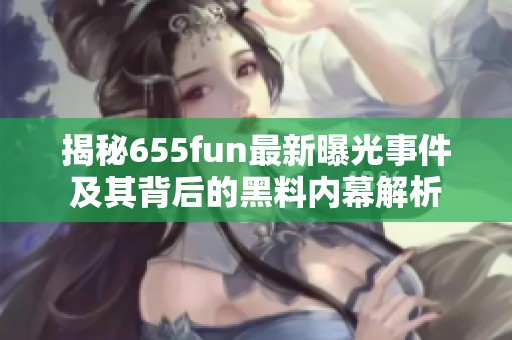 揭秘655fun最新曝光事件及其背后的黑料内幕解析