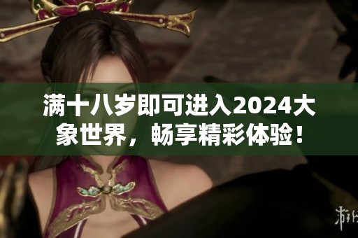 满十八岁即可进入2024大象世界，畅享精彩体验！