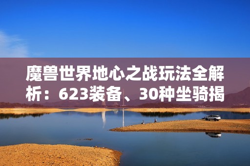 魔兽世界地心之战玩法全解析：623装备、30种坐骑揭秘