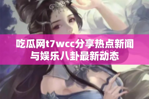 吃瓜网t7wcc分享热点新闻与娱乐八卦最新动态