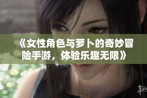 《女性角色与萝卜的奇妙冒险手游，体验乐趣无限》