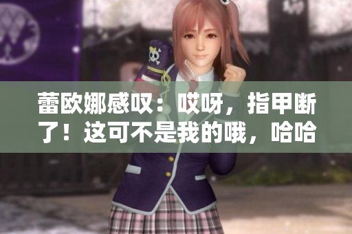 蕾欧娜感叹：哎呀，指甲断了！这可不是我的哦，哈哈。