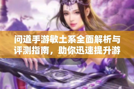 问道手游敏土系全面解析与评测指南，助你迅速提升游戏体验