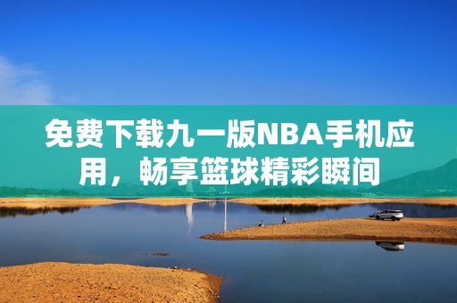 免费下载九一版NBA手机应用，畅享篮球精彩瞬间