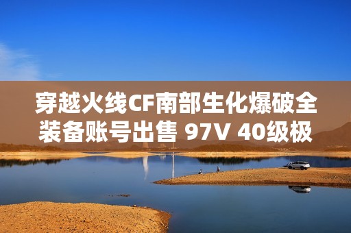 穿越火线CF南部生化爆破全装备账号出售 97V 40级极品配置