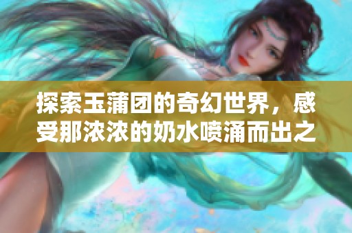 探索玉蒲团的奇幻世界，感受那浓浓的奶水喷涌而出之美