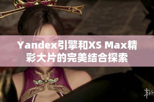 Yandex引擎和XS Max精彩大片的完美结合探索