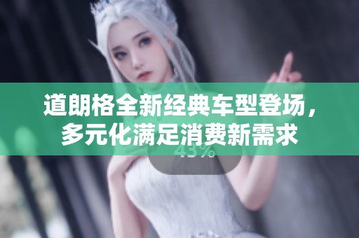 道朗格全新经典车型登场，多元化满足消费新需求