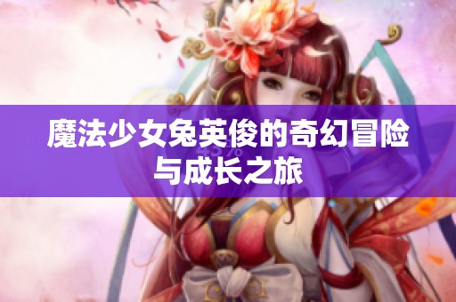 魔法少女兔英俊的奇幻冒险与成长之旅