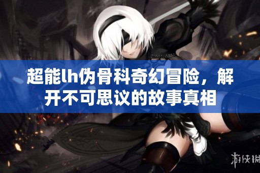 超能lh伪骨科奇幻冒险，解开不可思议的故事真相