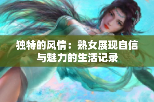 独特的风情：熟女展现自信与魅力的生活记录