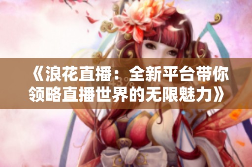 《浪花直播：全新平台带你领略直播世界的无限魅力》