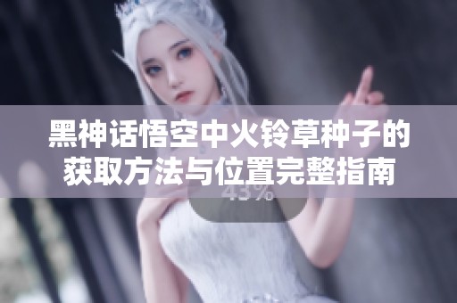 黑神话悟空中火铃草种子的获取方法与位置完整指南