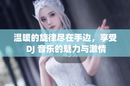 温暖的旋律尽在手边，享受 DJ 音乐的魅力与激情