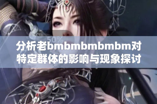 分析老bmbmbmbmbm对特定群体的影响与现象探讨