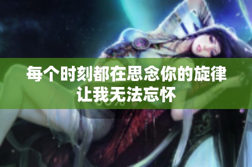 每个时刻都在思念你的旋律让我无法忘怀