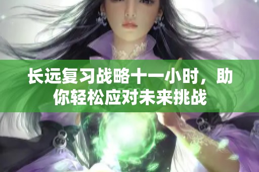 长远复习战略十一小时，助你轻松应对未来挑战