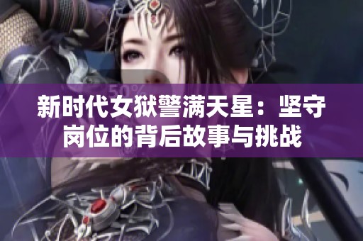 新时代女狱警满天星：坚守岗位的背后故事与挑战