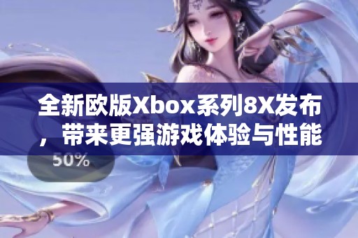 全新欧版Xbox系列8X发布，带来更强游戏体验与性能