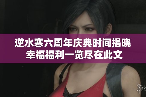 逆水寒六周年庆典时间揭晓 幸福福利一览尽在此文