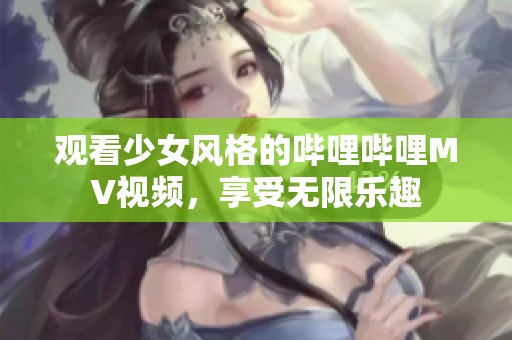 观看少女风格的哔哩哔哩MV视频，享受无限乐趣