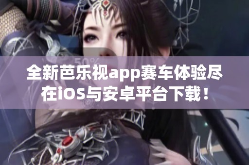 全新芭乐视app赛车体验尽在iOS与安卓平台下载！