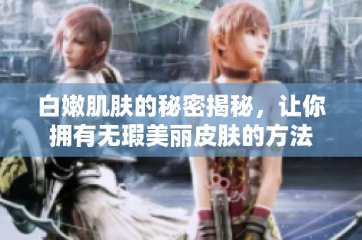 白嫩肌肤的秘密揭秘，让你拥有无瑕美丽皮肤的方法