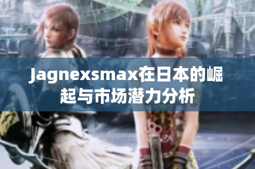 Jagnexsmax在日本的崛起与市场潜力分析