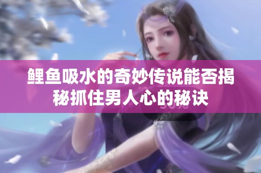 鲤鱼吸水的奇妙传说能否揭秘抓住男人心的秘诀