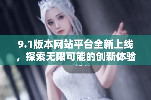 9.1版本网站平台全新上线，探索无限可能的创新体验