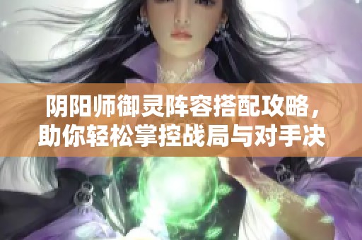 阴阳师御灵阵容搭配攻略，助你轻松掌控战局与对手决胜负