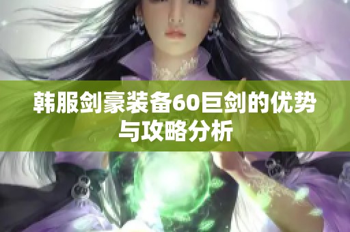 韩服剑豪装备60巨剑的优势与攻略分析