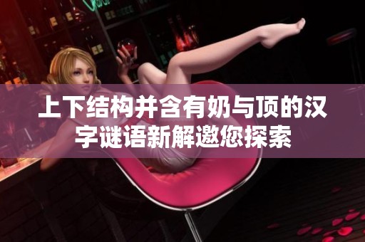 上下结构并含有奶与顶的汉字谜语新解邀您探索