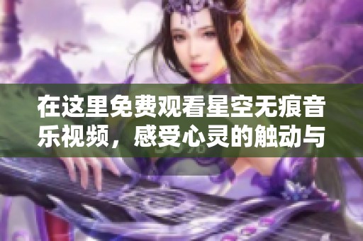 在这里免费观看星空无痕音乐视频，感受心灵的触动与共鸣