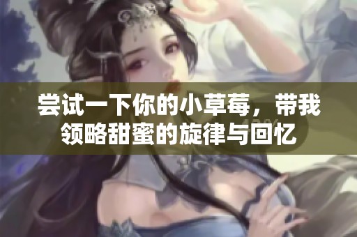尝试一下你的小草莓，带我领略甜蜜的旋律与回忆