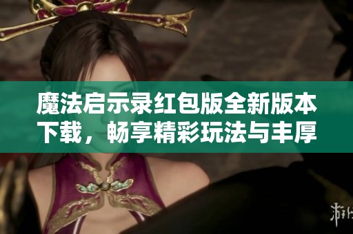 魔法启示录红包版全新版本下载，畅享精彩玩法与丰厚奖励