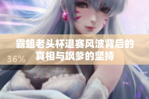 霸蛆老头杯退赛风波背后的真相与飒爹的坚持