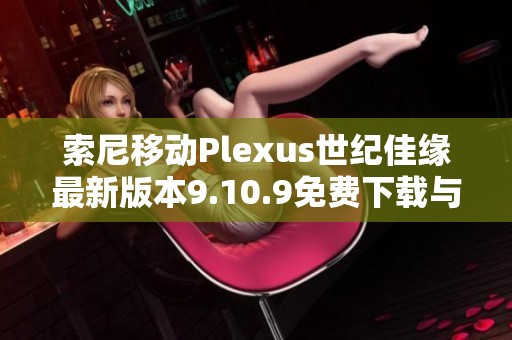 索尼移动Plexus世纪佳缘最新版本9.10.9免费下载与安装指南