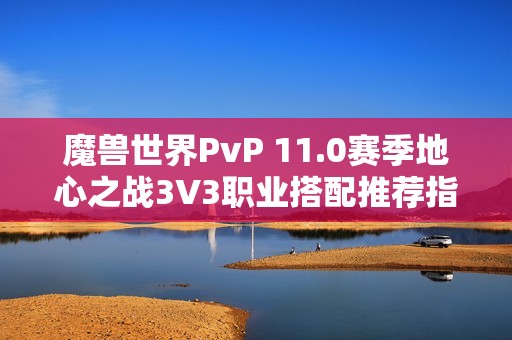 魔兽世界PvP 11.0赛季地心之战3V3职业搭配推荐指南